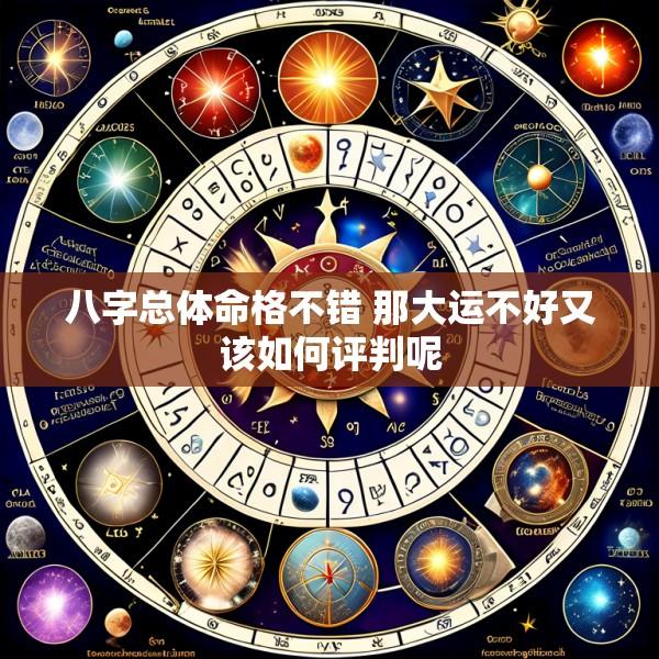 八字总体命格不错 那大运不好又该如何评判呢