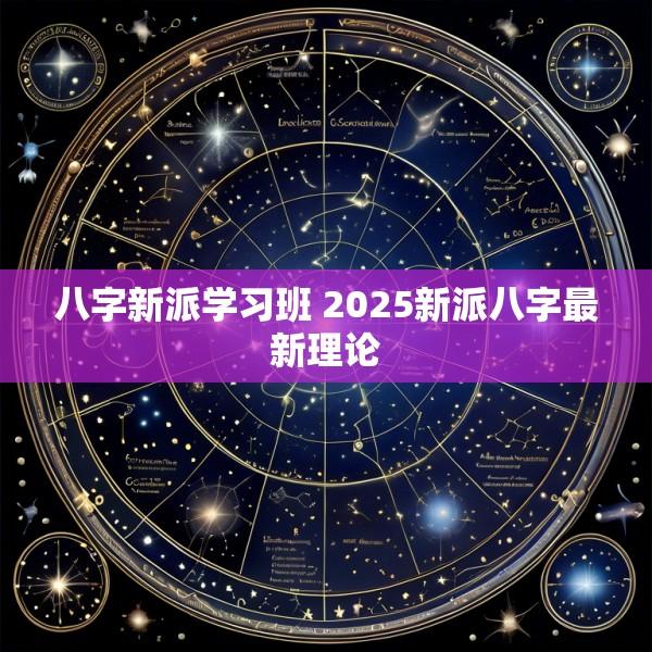 八字新派学习班 2025新派八字最新理论