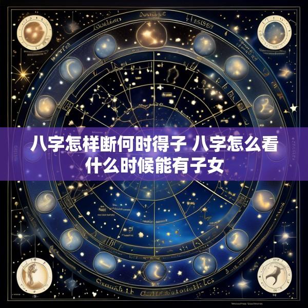 八字怎样断何时得子 八字怎么看什么时候能有子女