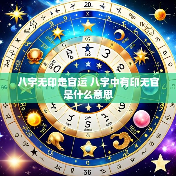 八字无印走官运 八字中有印无官是什么意思