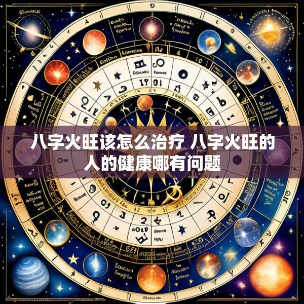 八字火旺该怎么治疗 八字火旺的人的健康哪有问题