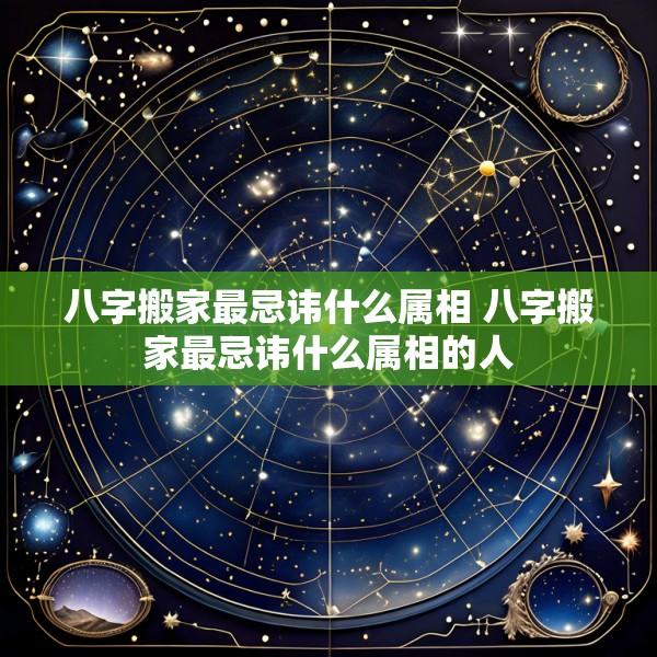 八字搬家最忌讳什么属相 八字搬家最忌讳什么属相的人