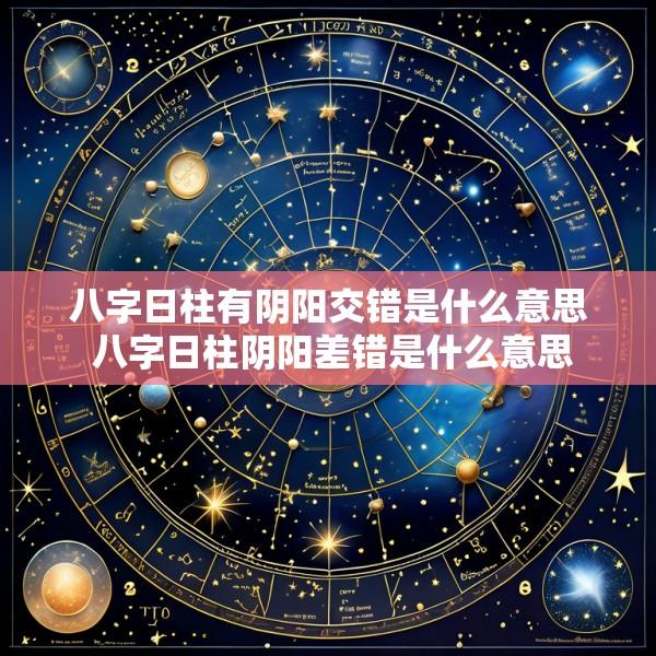 八字日柱有阴阳交错是什么意思 八字日柱阴阳差错是什么意思