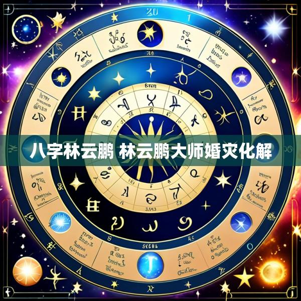 八字林云鹏 林云鹏大师婚灾化解