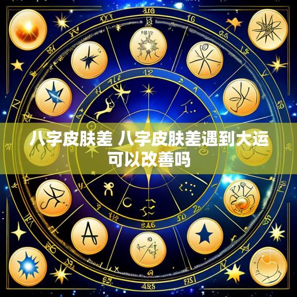 八字皮肤差 八字皮肤差遇到大运可以改善吗