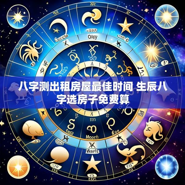 八字测出租房屋最佳时间 生辰八字选房子免费算