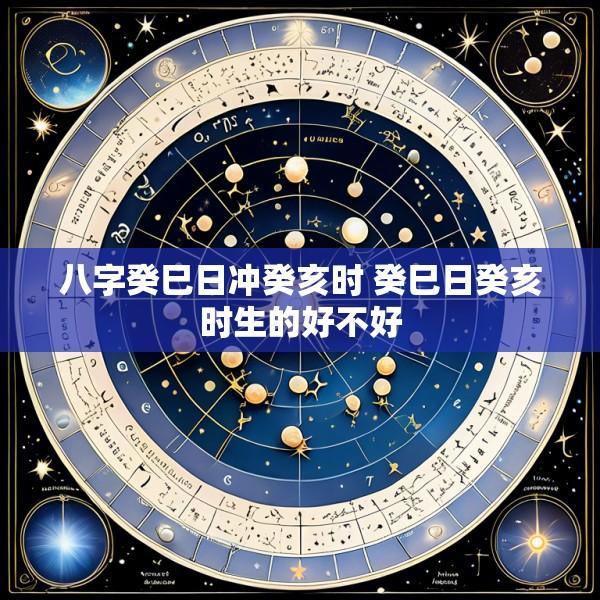 八字癸巳日冲癸亥时 癸巳日癸亥时生的好不好