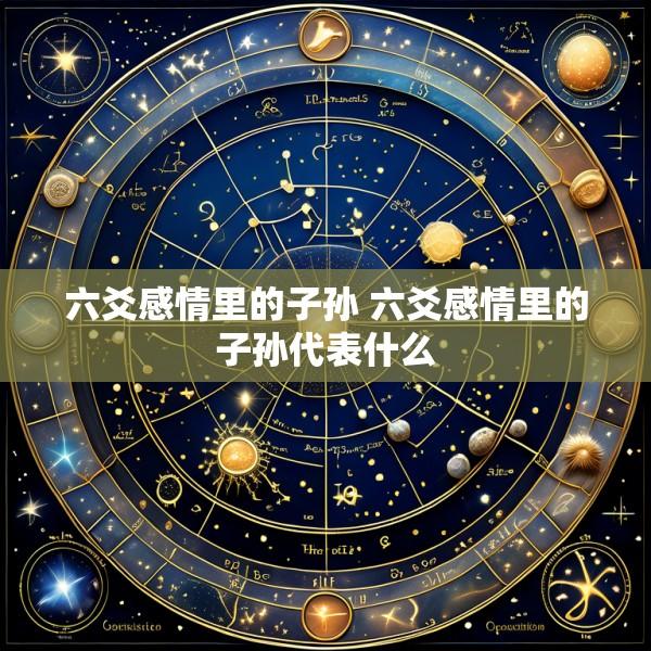六爻感情里的子孙 六爻感情里的子孙代表什么