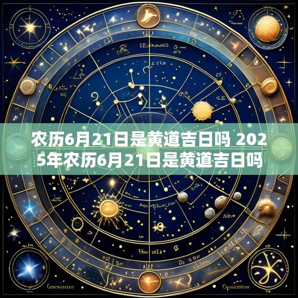 农历6月21日是黄道吉日吗 2025年农历6月21日是黄道吉日吗