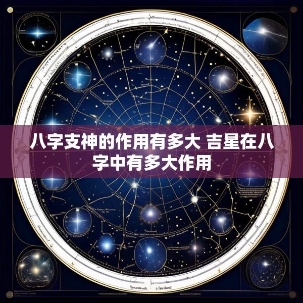 八字支神的作用有多大 吉星在八字中有多大作用