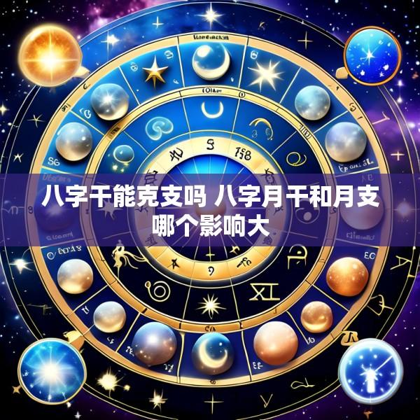 八字干能克支吗 八字月干和月支哪个影响大