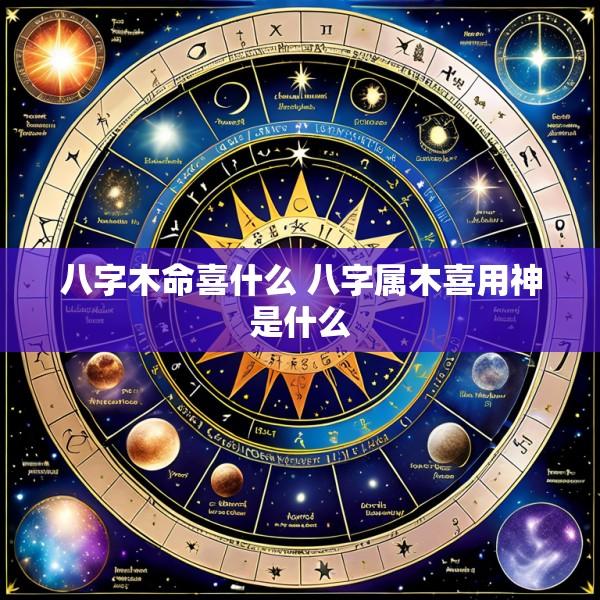 八字木命喜什么 八字属木喜用神是什么