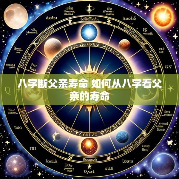 八字断父亲寿命 如何从八字看父亲的寿命
