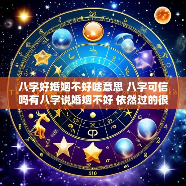 八字好婚姻不好啥意思 八字可信吗有八字说婚姻不好 依然过的很好的吗