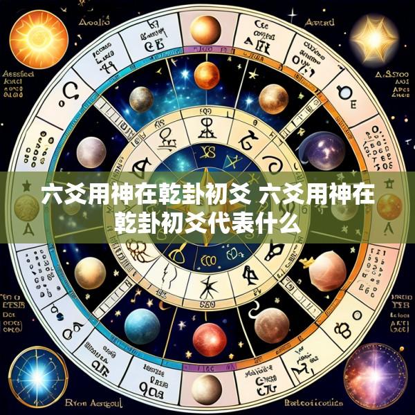 六爻用神在乾卦初爻 六爻用神在乾卦初爻代表什么