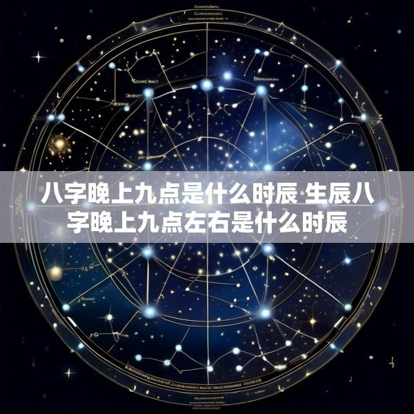 八字晚上九点是什么时辰 生辰八字晚上九点左右是什么时辰