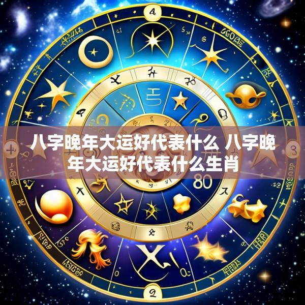 八字晚年大运好代表什么 八字晚年大运好代表什么生肖