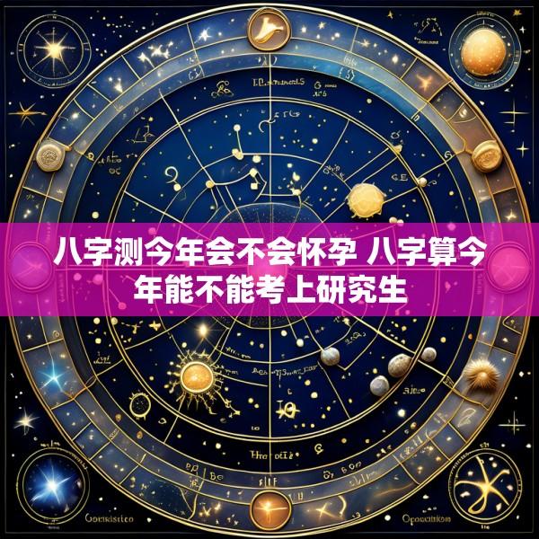 八字测今年会不会怀孕 八字算今年能不能考上研究生