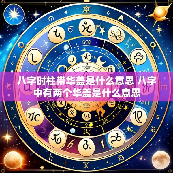 八字时柱带华盖是什么意思 八字中有两个华盖是什么意思