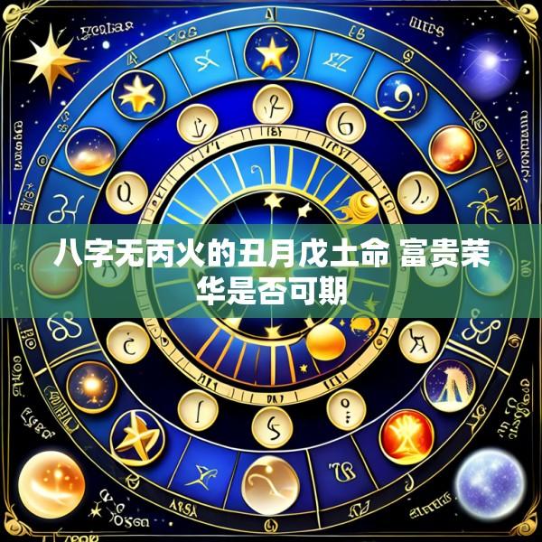 八字无丙火的丑月戊土命 富贵荣华是否可期
