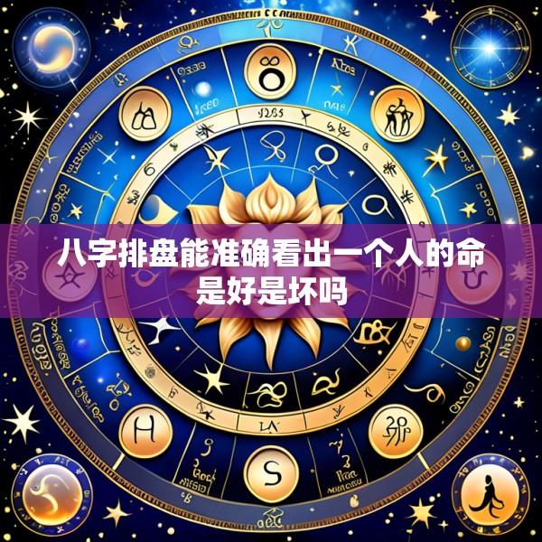 八字排盘能准确看出一个人的命是好是坏吗