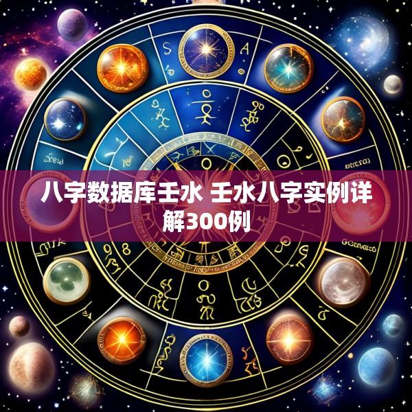 八字数据库壬水 壬水八字实例详解300例