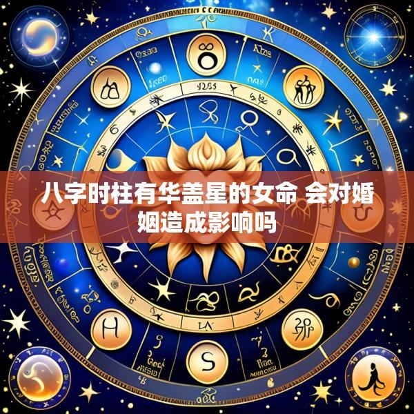 八字时柱有华盖星的女命 会对婚姻造成影响吗