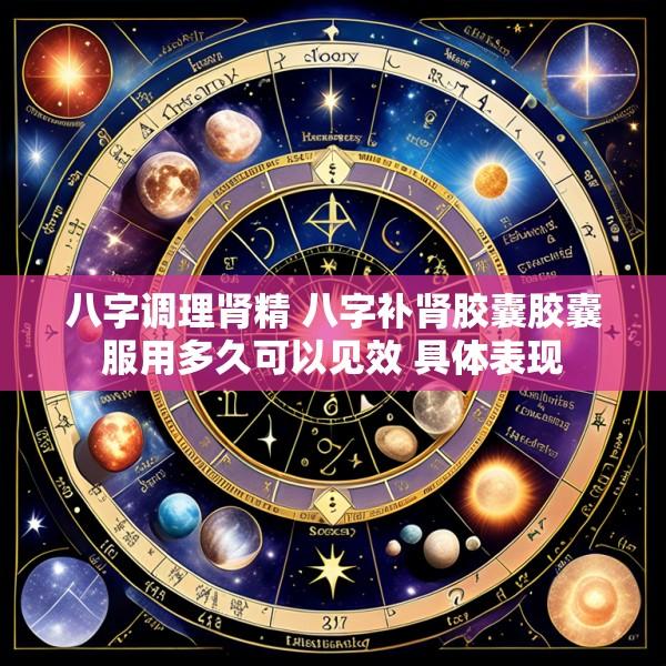 八字调理肾精 八字补肾胶囊胶囊服用多久可以见效 具体表现