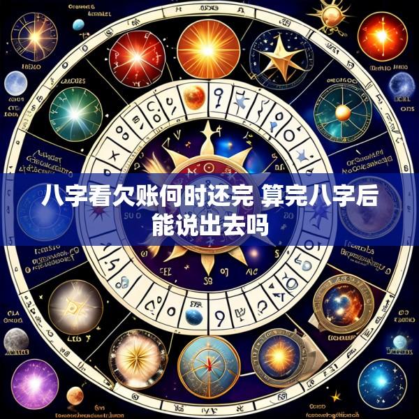 八字看欠账何时还完 算完八字后能说出去吗