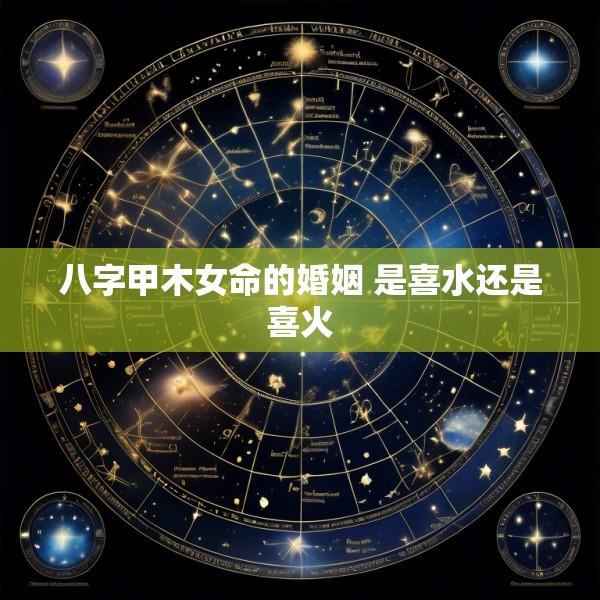 八字甲木女命的婚姻 是喜水还是喜火
