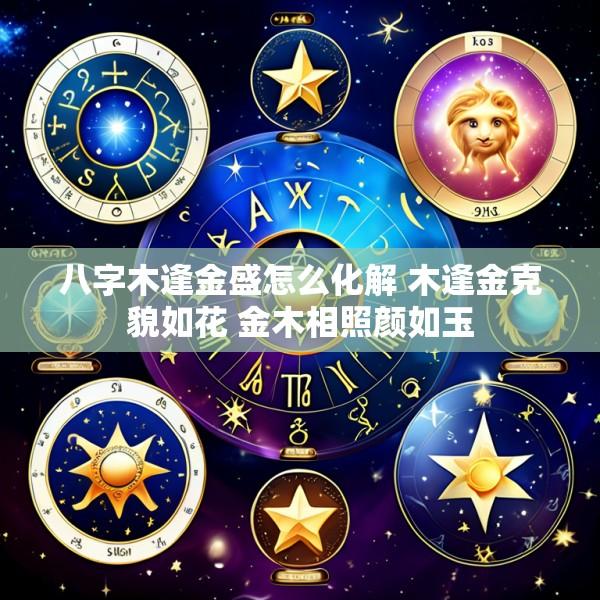 八字木逢金盛怎么化解 木逢金克貌如花 金木相照颜如玉