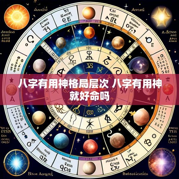 八字有用神格局层次 八字有用神就好命吗