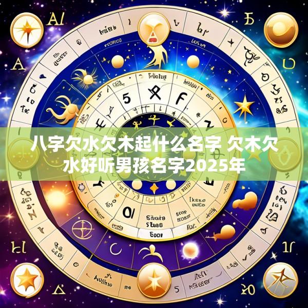 八字欠水欠木起什么名字 欠木欠水好听男孩名字2025年