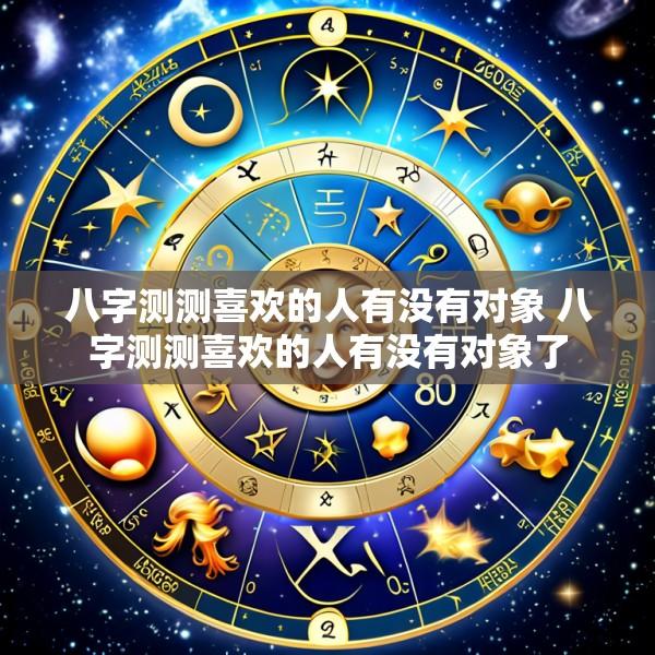八字测测喜欢的人有没有对象 八字测测喜欢的人有没有对象了