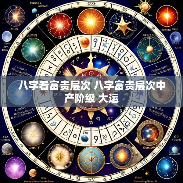 八字看富贵层次 八字富贵层次中产阶级 大运
