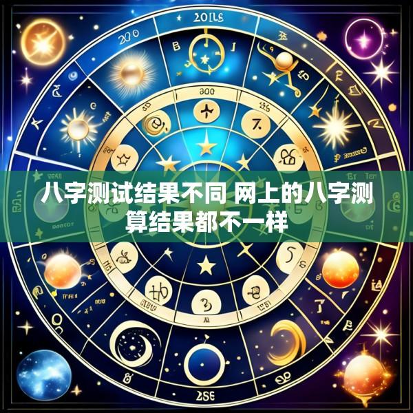 八字测试结果不同 网上的八字测算结果都不一样