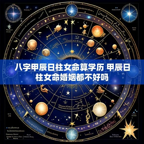 八字甲辰日柱女命算学历 甲辰日柱女命婚姻都不好吗