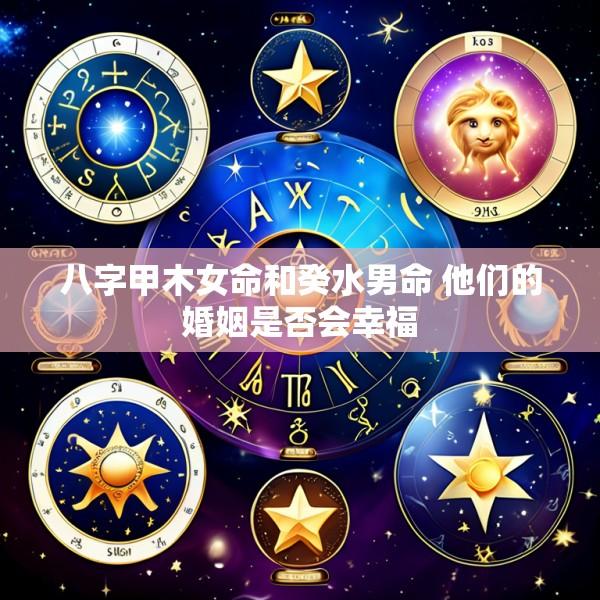 八字甲木女命和癸水男命 他们的婚姻是否会幸福