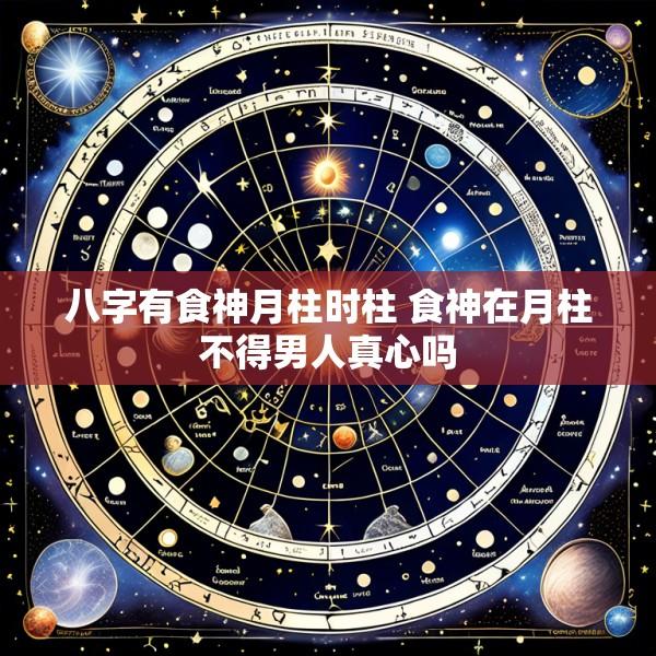 八字有食神月柱时柱 食神在月柱不得男人真心吗