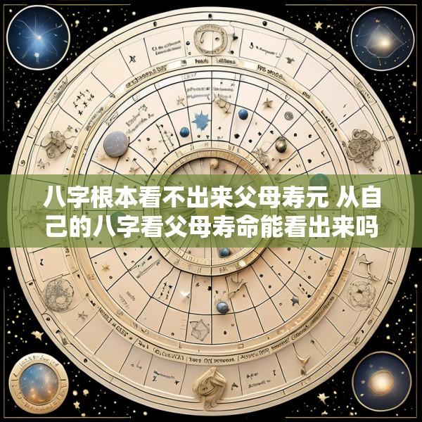 八字根本看不出来父母寿元 从自己的八字看父母寿命能看出来吗
