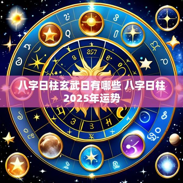 八字日柱玄武日有哪些 八字日柱2025年运势
