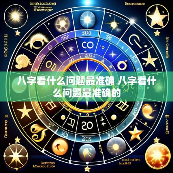 八字看什么问题最准确 八字看什么问题最准确的