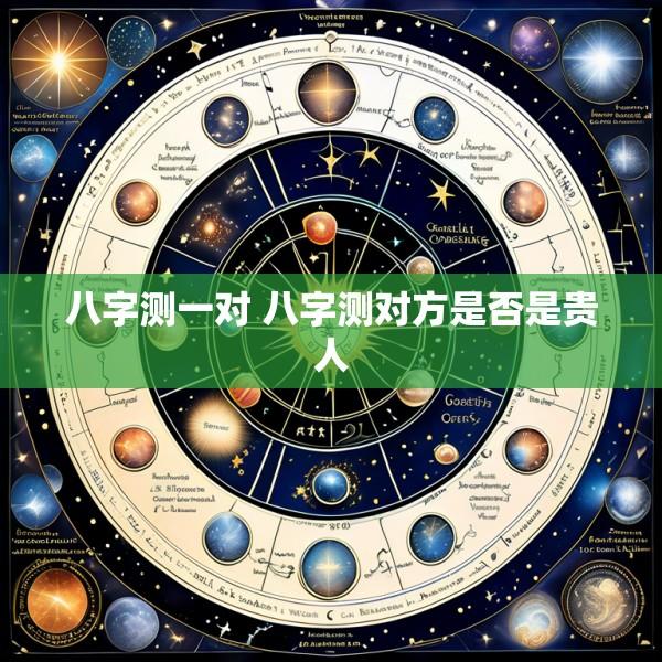 八字测一对 八字测对方是否是贵人
