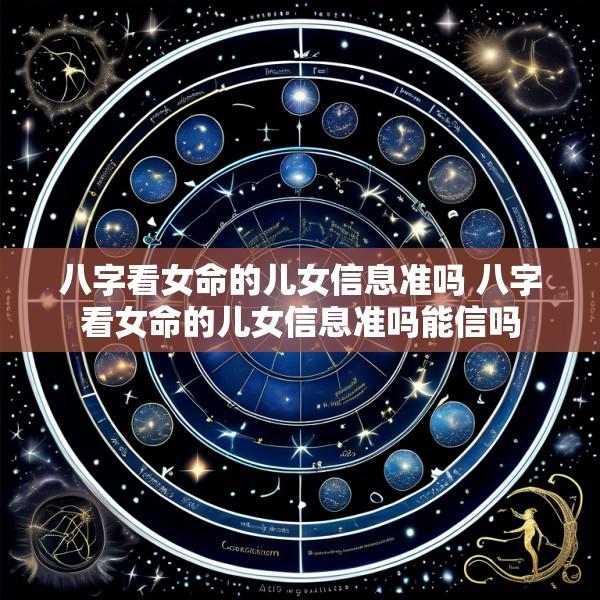 八字看女命的儿女信息准吗 八字看女命的儿女信息准吗能信吗