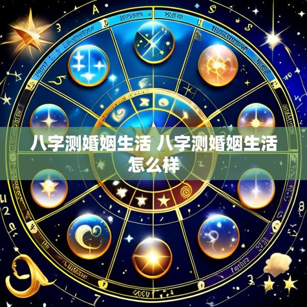 八字测婚姻生活 八字测婚姻生活怎么样