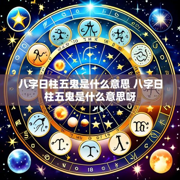 八字日柱五鬼是什么意思 八字日柱五鬼是什么意思呀