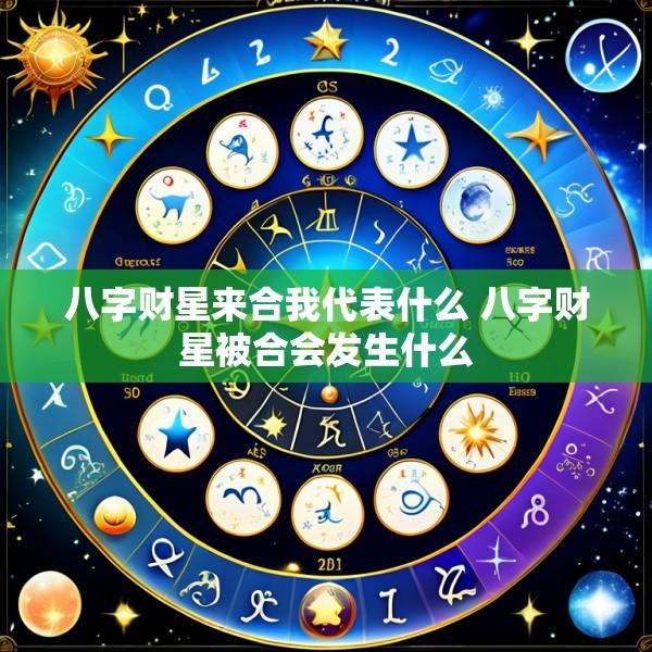 八字财星来合我代表什么 八字财星被合会发生什么