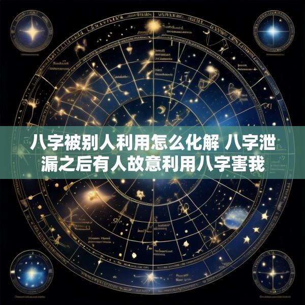八字被别人利用怎么化解 八字泄漏之后有人故意利用八字害我