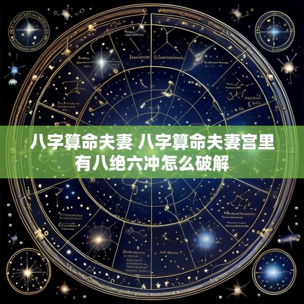 八字算命夫妻 八字算命夫妻宫里有八绝六冲怎么破解