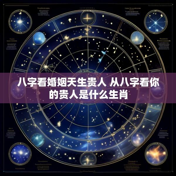 八字看婚姻天生贵人 从八字看你的贵人是什么生肖
